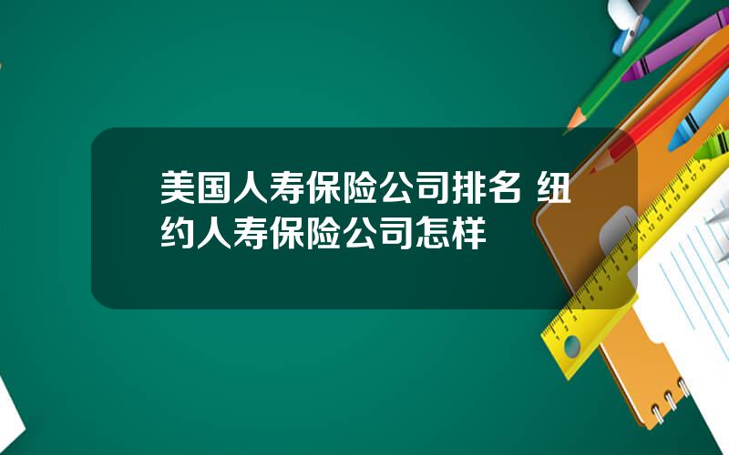 美国人寿保险公司排名 纽约人寿保险公司怎样